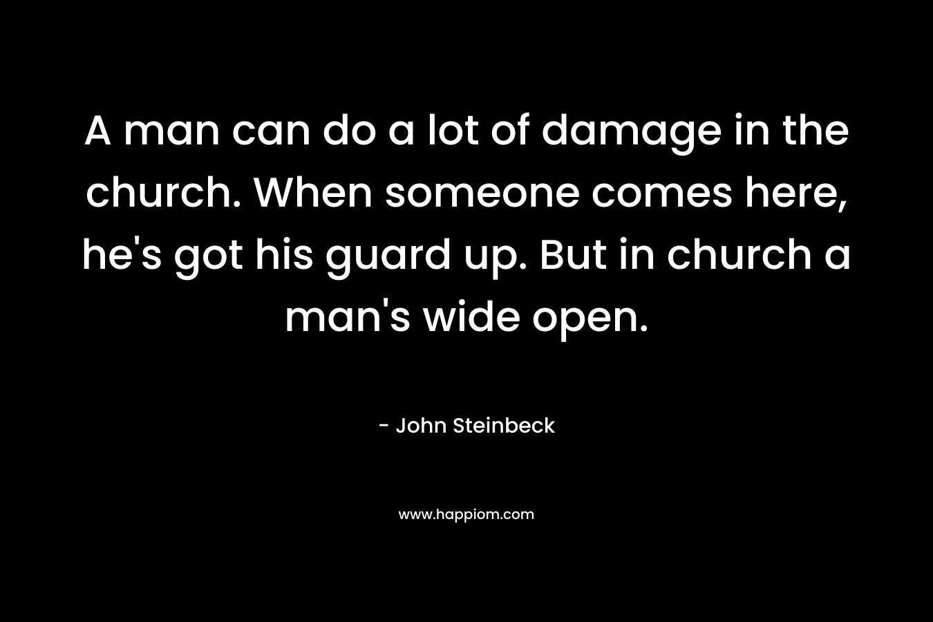 A man can do a lot of damage in the church. When someone comes here, he’s got his guard up. But in church a man’s wide open. – John Steinbeck