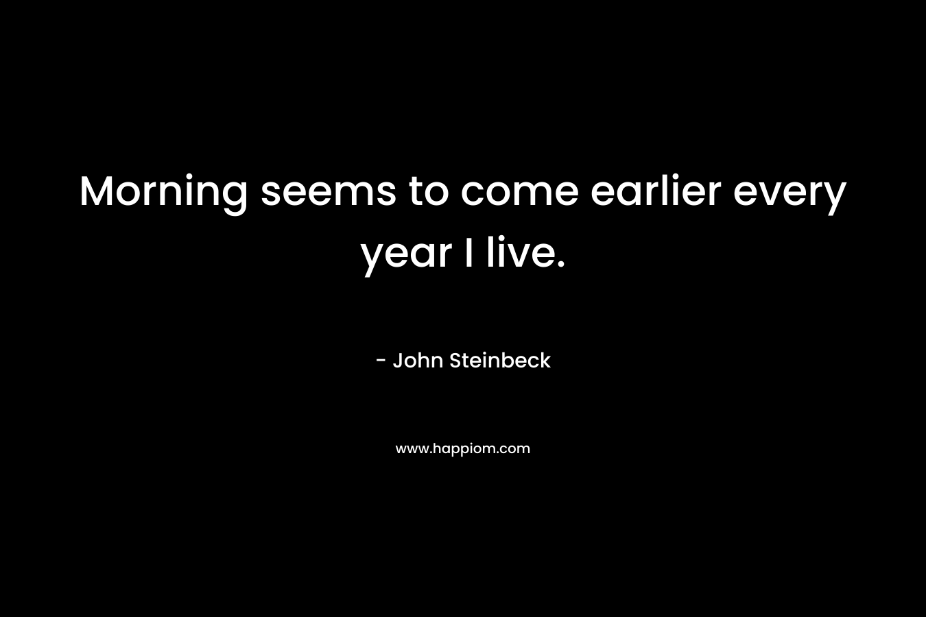 Morning seems to come earlier every year I live. – John Steinbeck