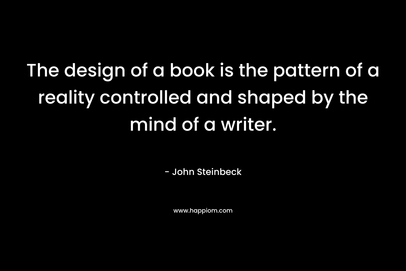 The design of a book is the pattern of a reality controlled and shaped by the mind of a writer. – John Steinbeck