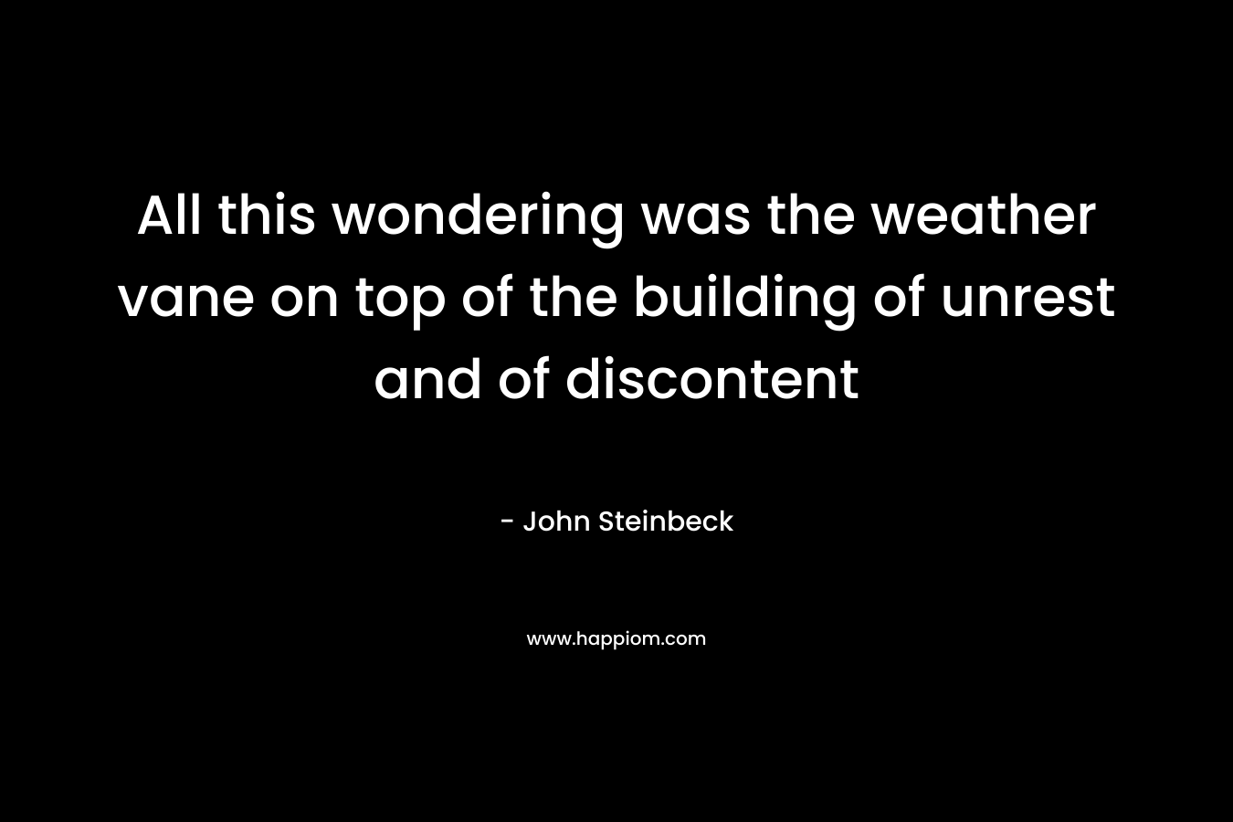 All this wondering was the weather vane on top of the building of unrest and of discontent