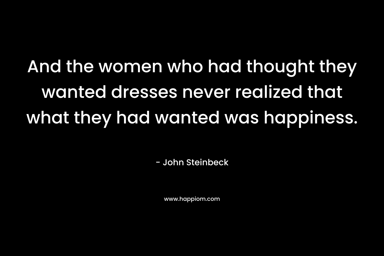 And the women who had thought they wanted dresses never realized that what they had wanted was happiness.