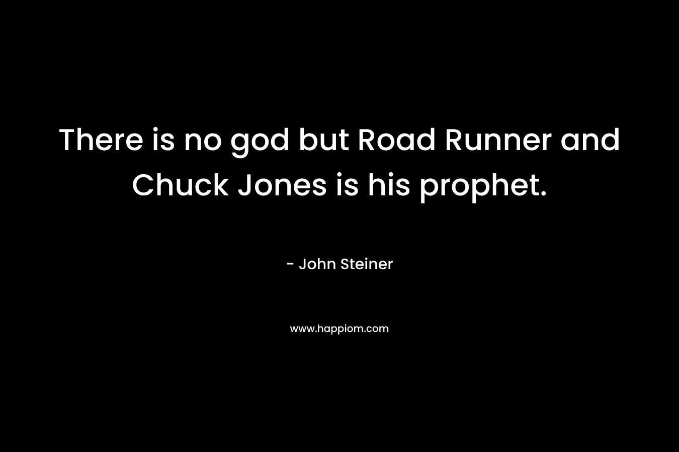 There is no god but Road Runner and Chuck Jones is his prophet. – John Steiner