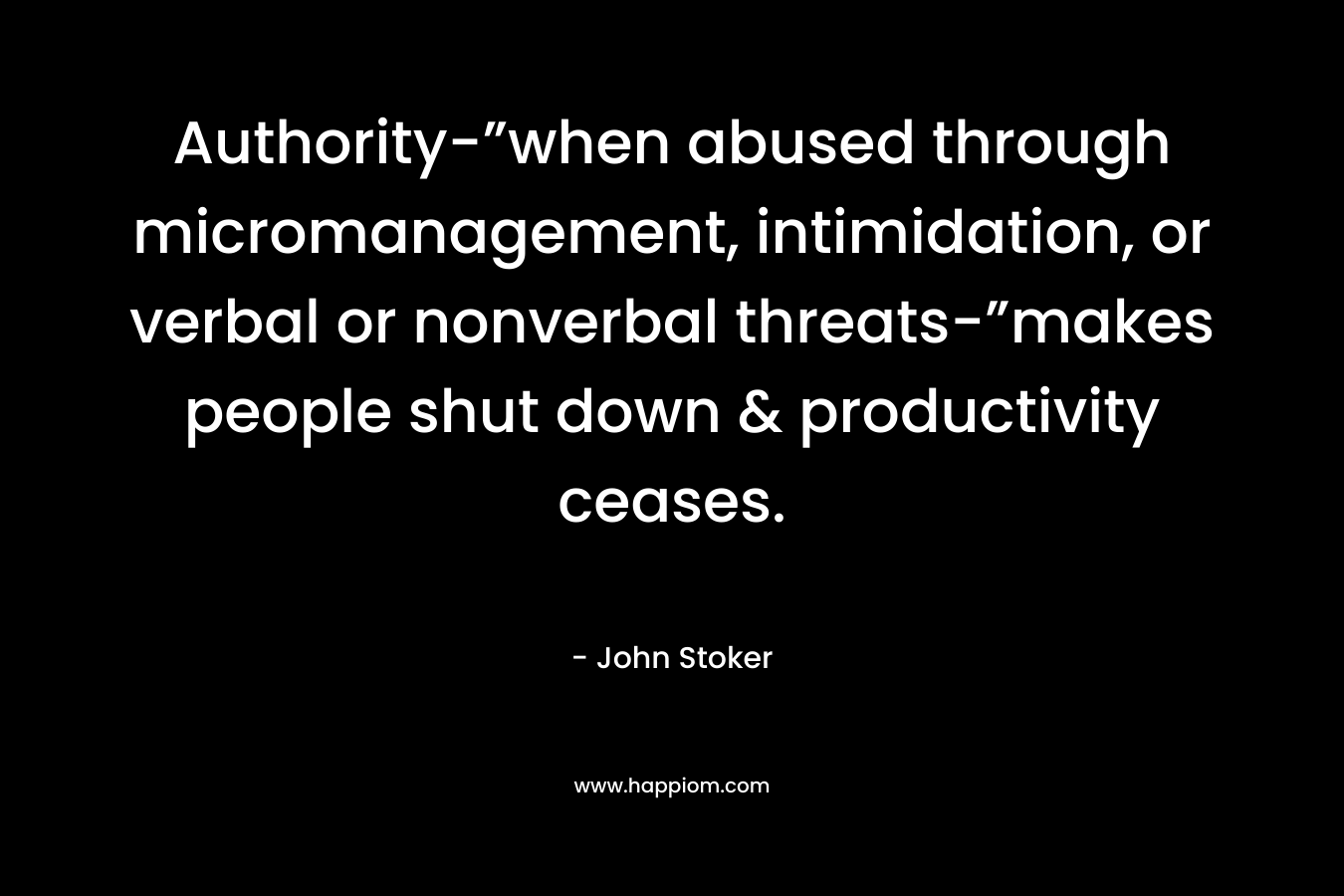 Authority-”when abused through micromanagement, intimidation, or verbal or nonverbal threats-”makes people shut down & productivity ceases.