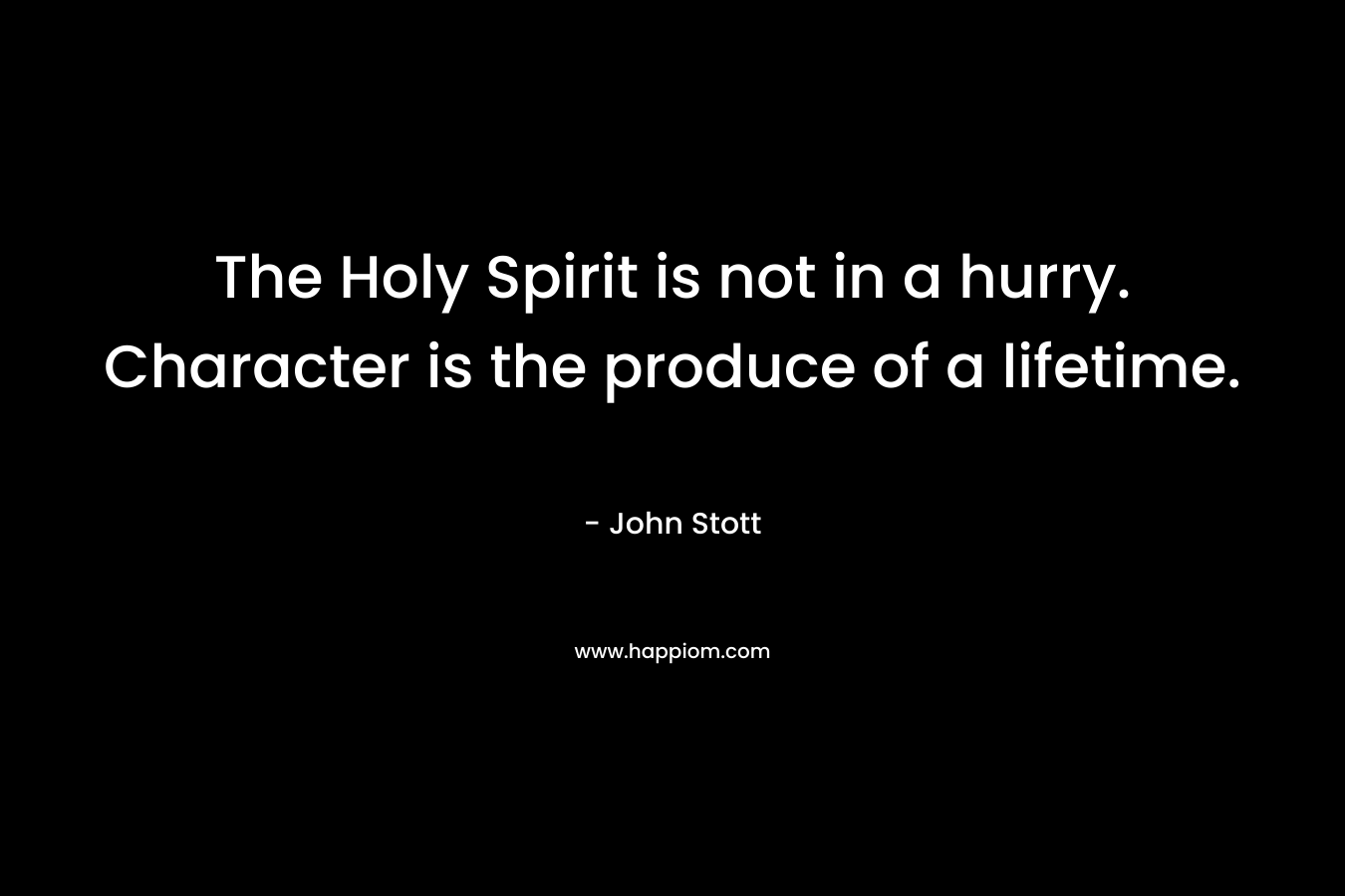 The Holy Spirit is not in a hurry. Character is the produce of a lifetime. – John Stott