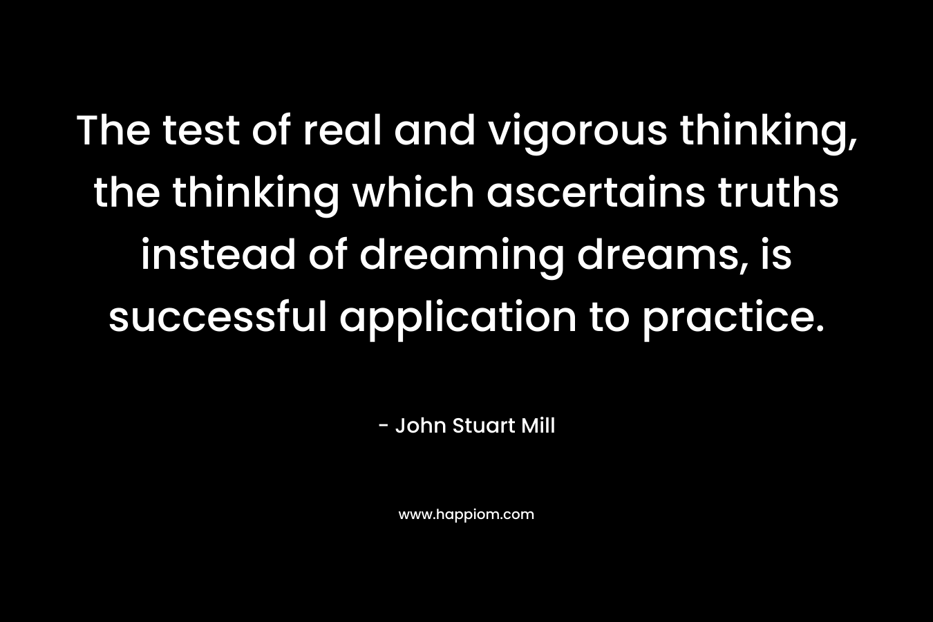The test of real and vigorous thinking, the thinking which ascertains truths instead of dreaming dreams, is successful application to practice.