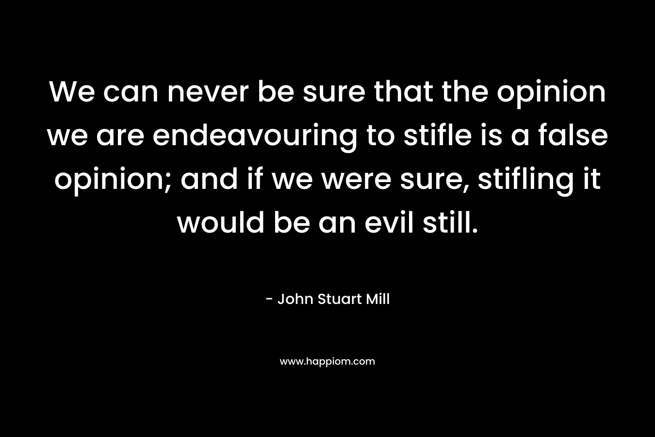 We can never be sure that the opinion we are endeavouring to stifle is a false opinion; and if we were sure, stifling it would be an evil still.