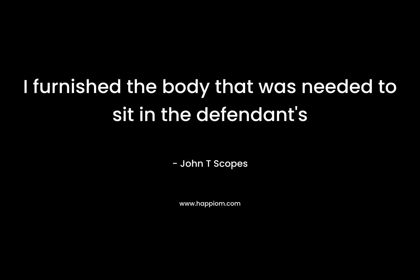 I furnished the body that was needed to sit in the defendant's 