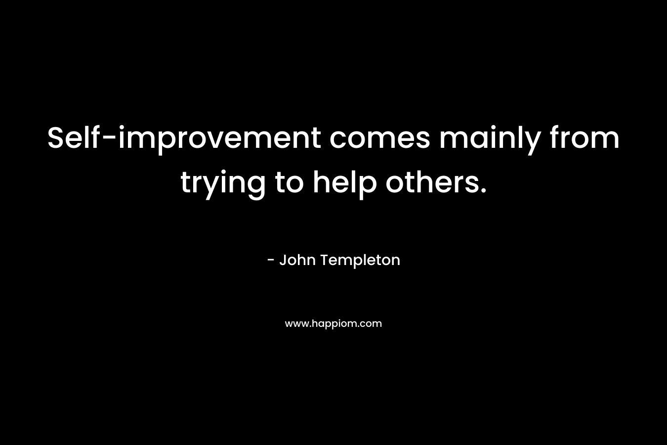 Self-improvement comes mainly from trying to help others.