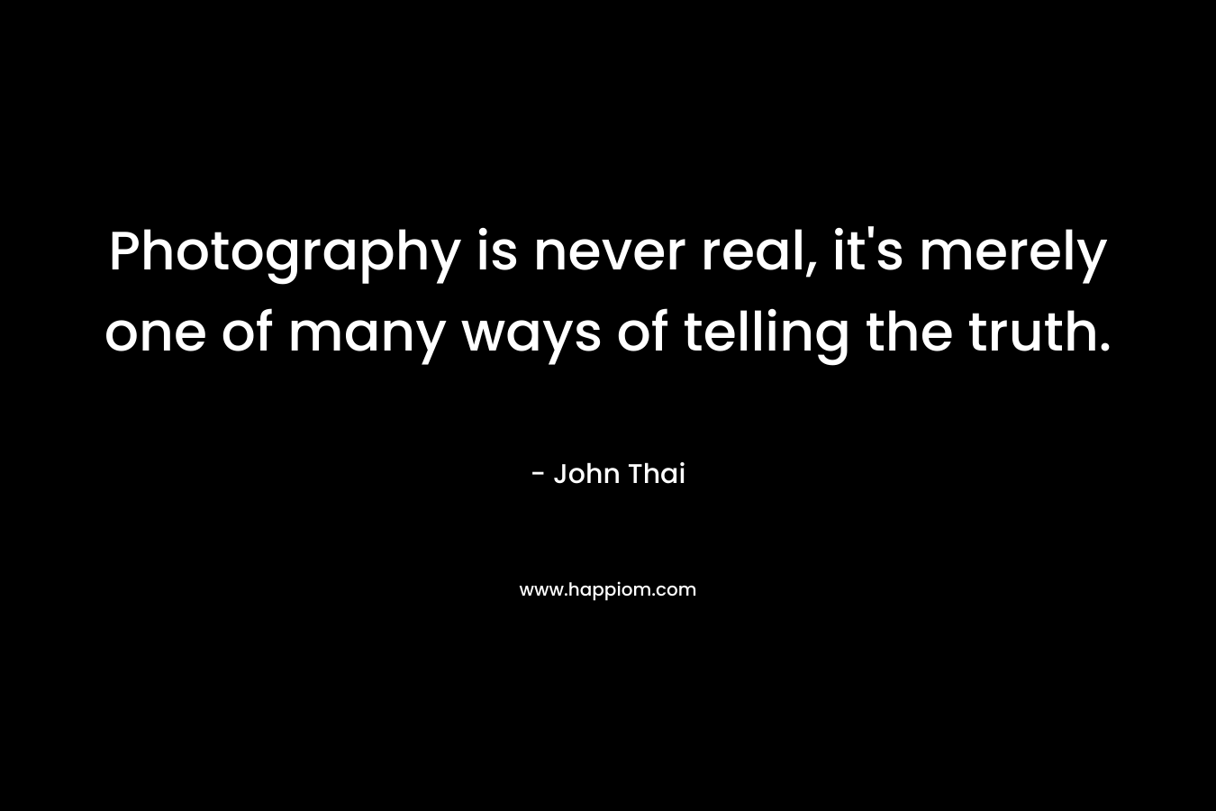 Photography is never real, it’s merely one of many ways of telling the truth. – John Thai