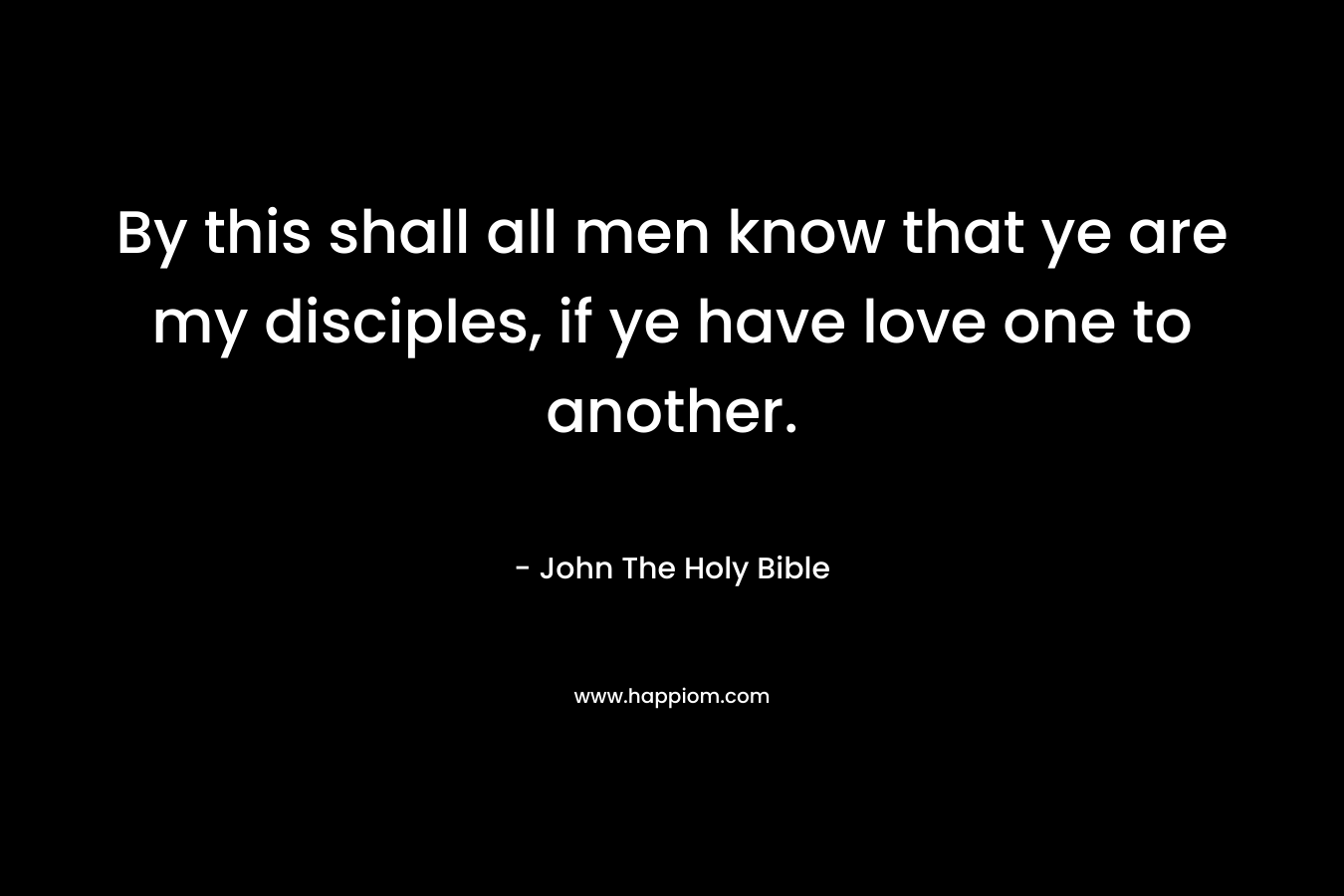 By this shall all men know that ye are my disciples, if ye have love one to another. – John   The Holy Bible