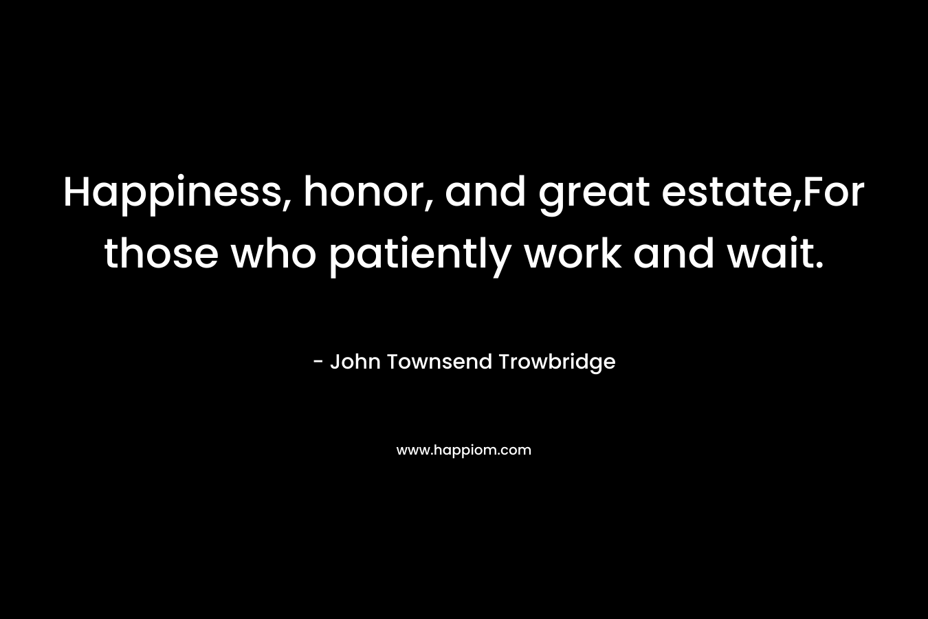 Happiness, honor, and great estate,For those who patiently work and wait.
