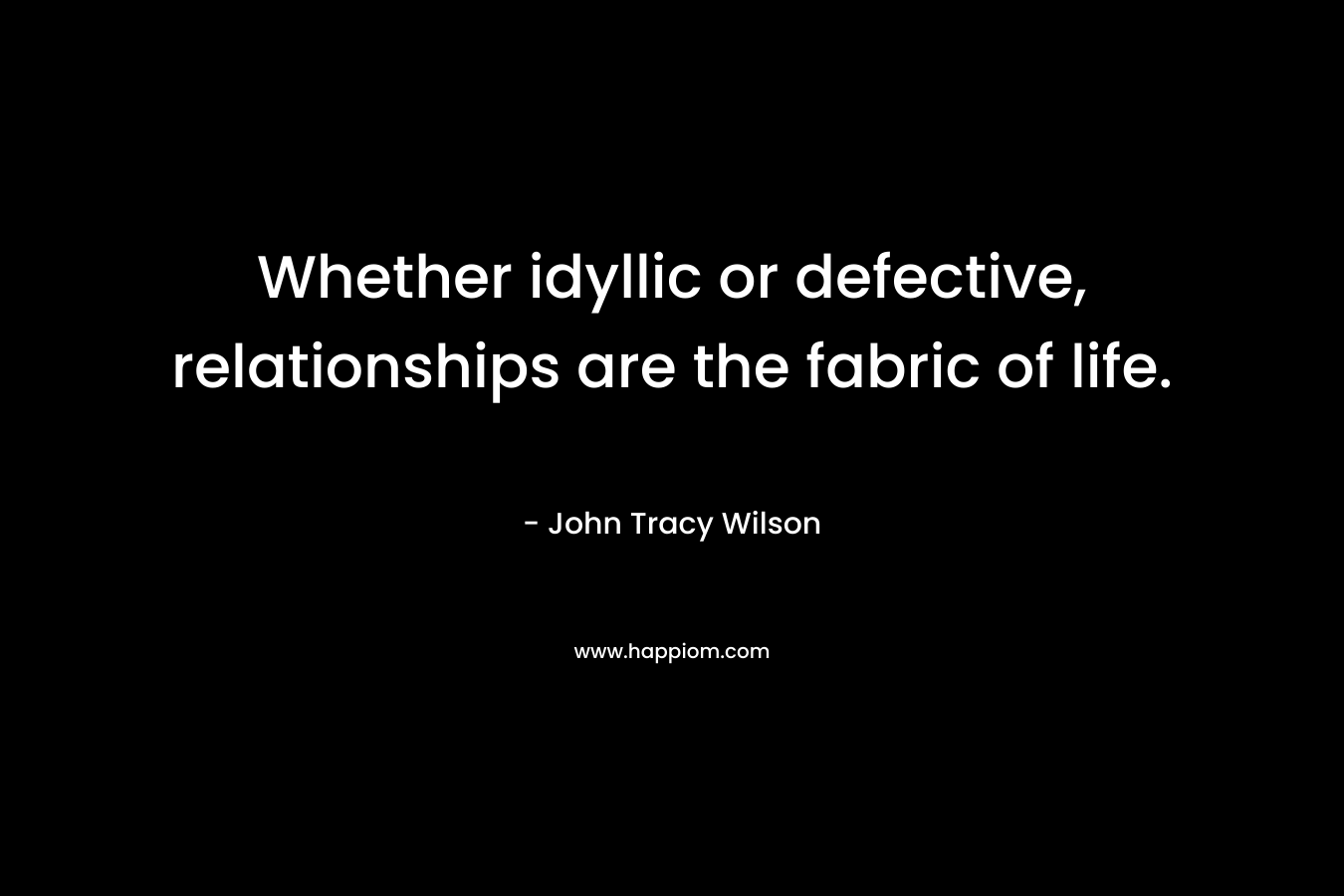 Whether idyllic or defective, relationships are the fabric of life.