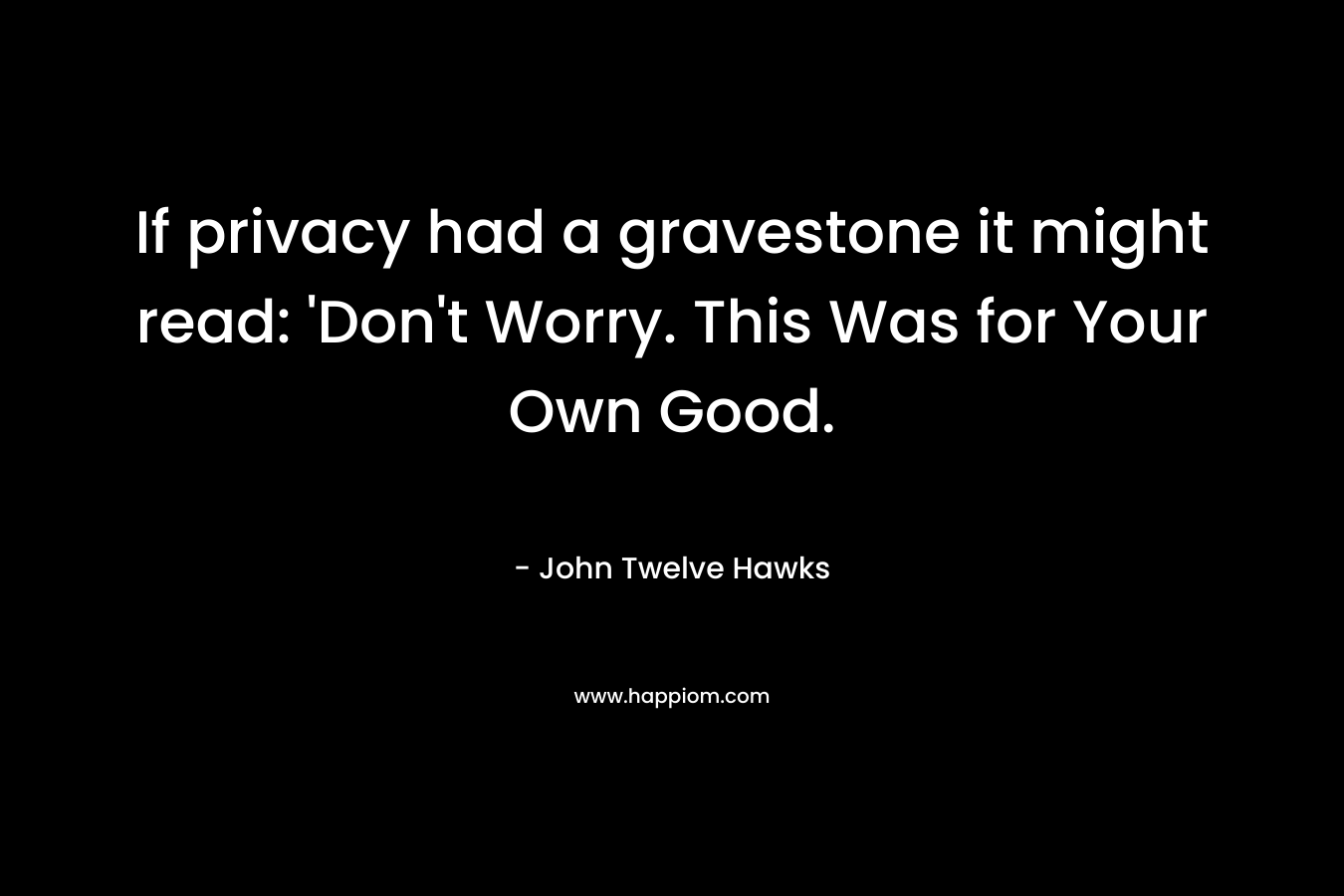 If privacy had a gravestone it might read: ‘Don’t Worry. This Was for Your Own Good. – John Twelve Hawks