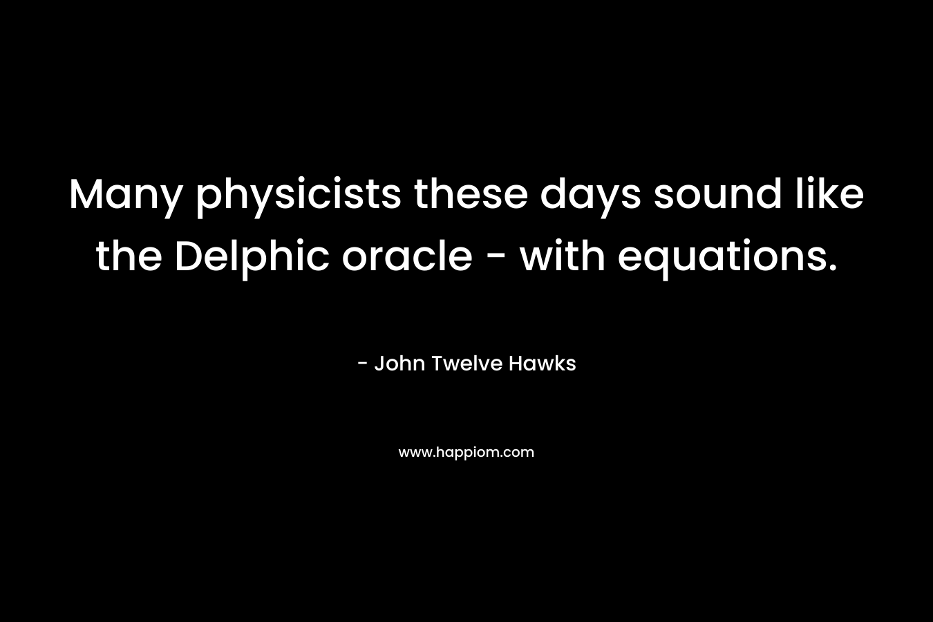 Many physicists these days sound like the Delphic oracle – with equations. – John Twelve Hawks