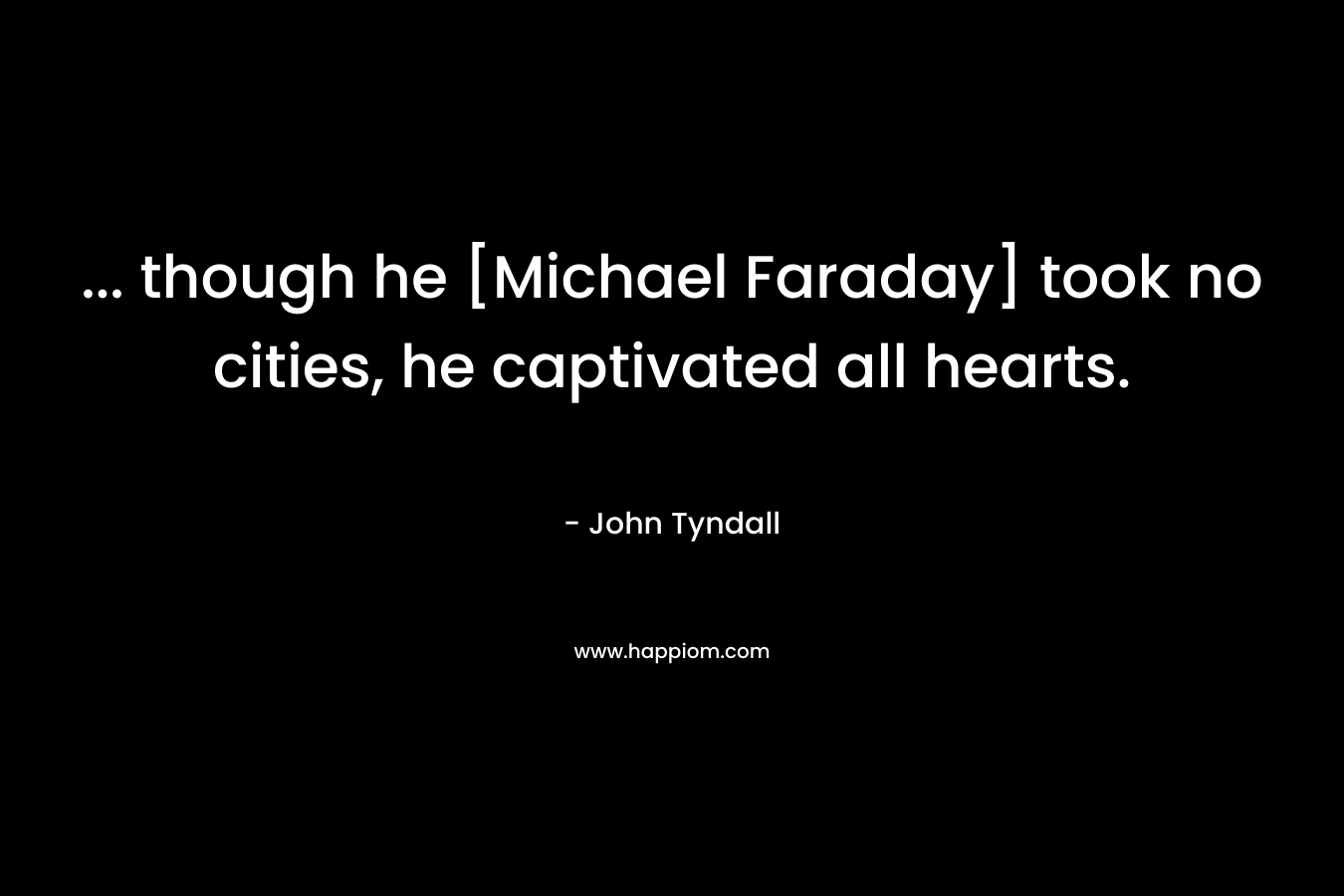 … though he [Michael Faraday] took no cities, he captivated all hearts. – John Tyndall