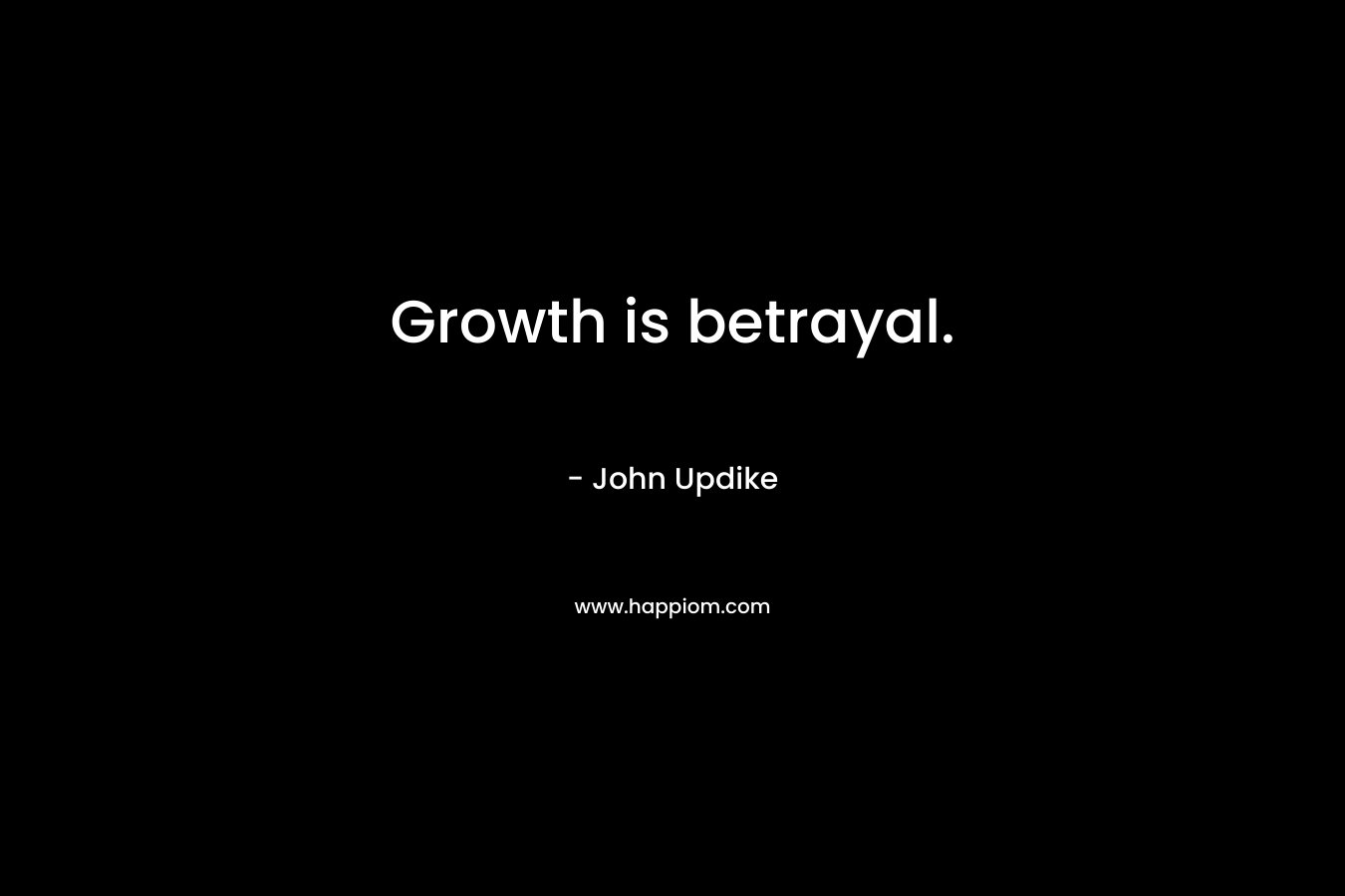 Growth is betrayal. – John Updike