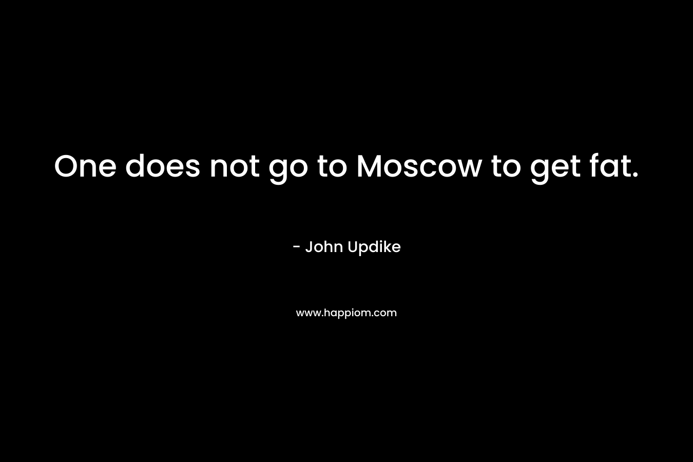 One does not go to Moscow to get fat. – John Updike