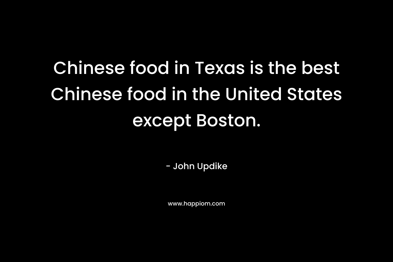 Chinese food in Texas is the best Chinese food in the United States except Boston. – John Updike