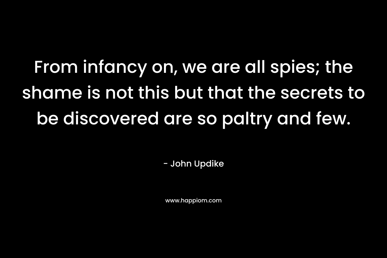 From infancy on, we are all spies; the shame is not this but that the secrets to be discovered are so paltry and few. 