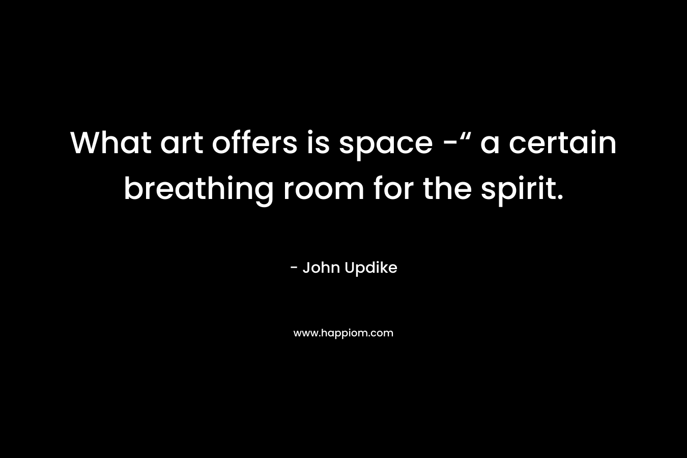 What art offers is space -“ a certain breathing room for the spirit.