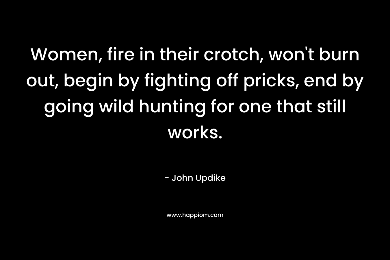 Women, fire in their crotch, won't burn out, begin by fighting off pricks, end by going wild hunting for one that still works.