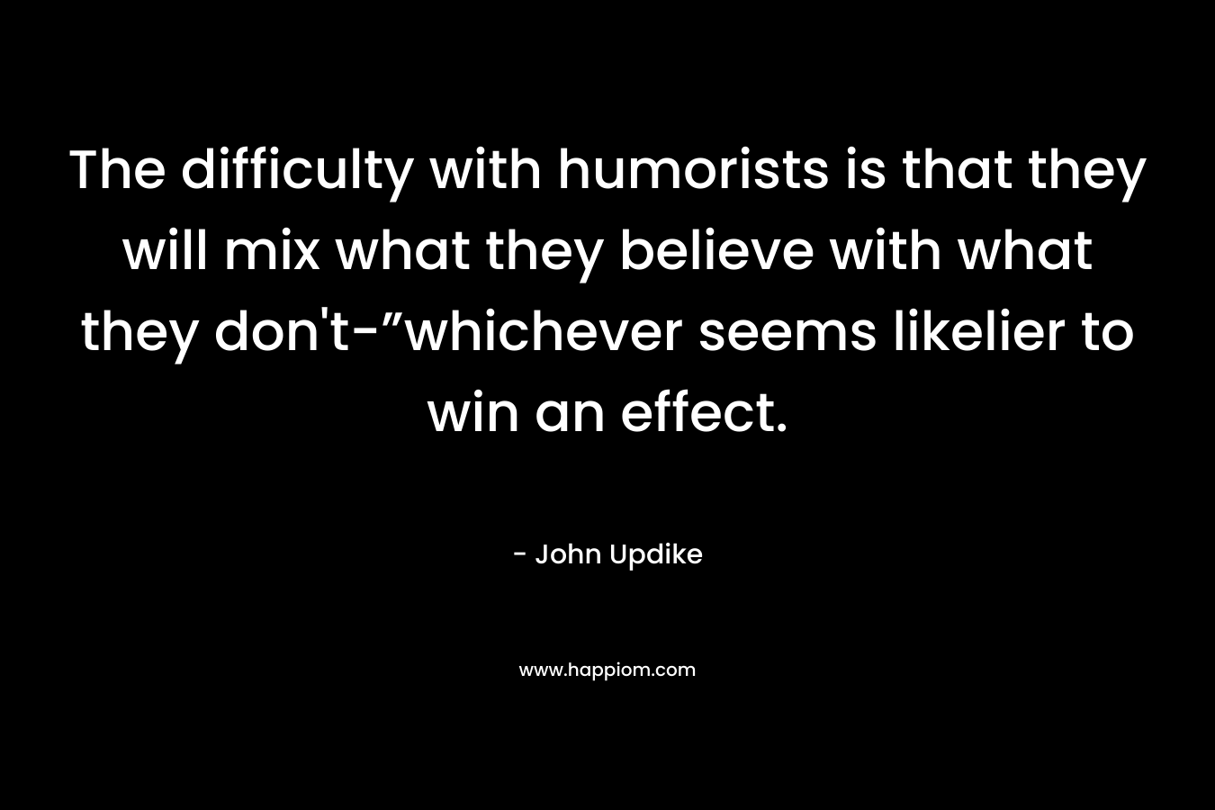 The difficulty with humorists is that they will mix what they believe with what they don’t-”whichever seems likelier to win an effect. – John Updike