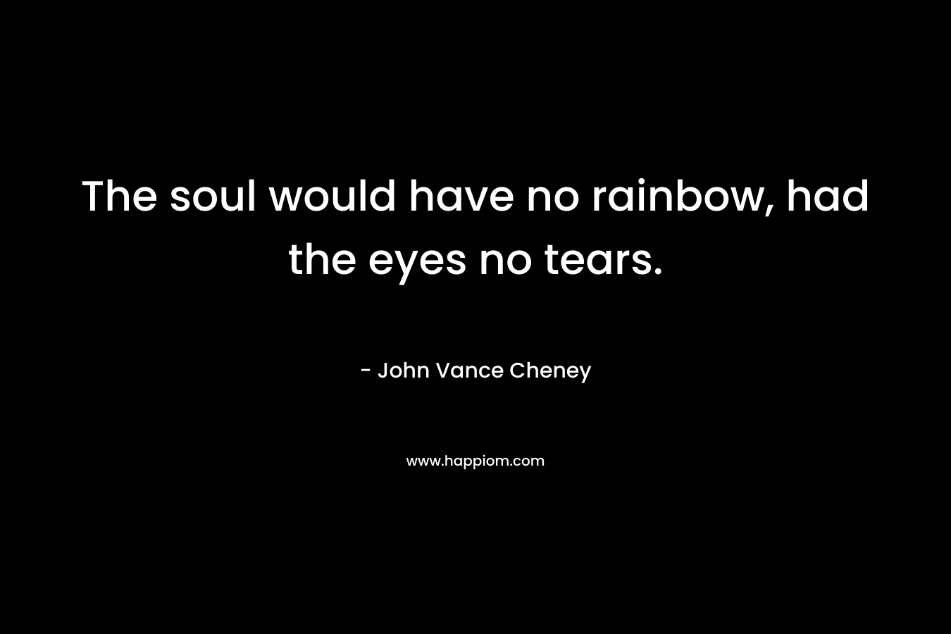 The soul would have no rainbow, had the eyes no tears.