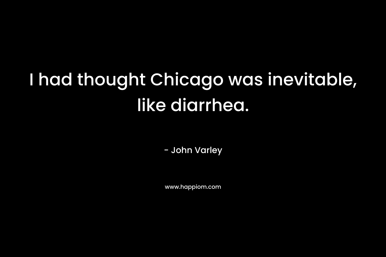 I had thought Chicago was inevitable, like diarrhea. – John Varley
