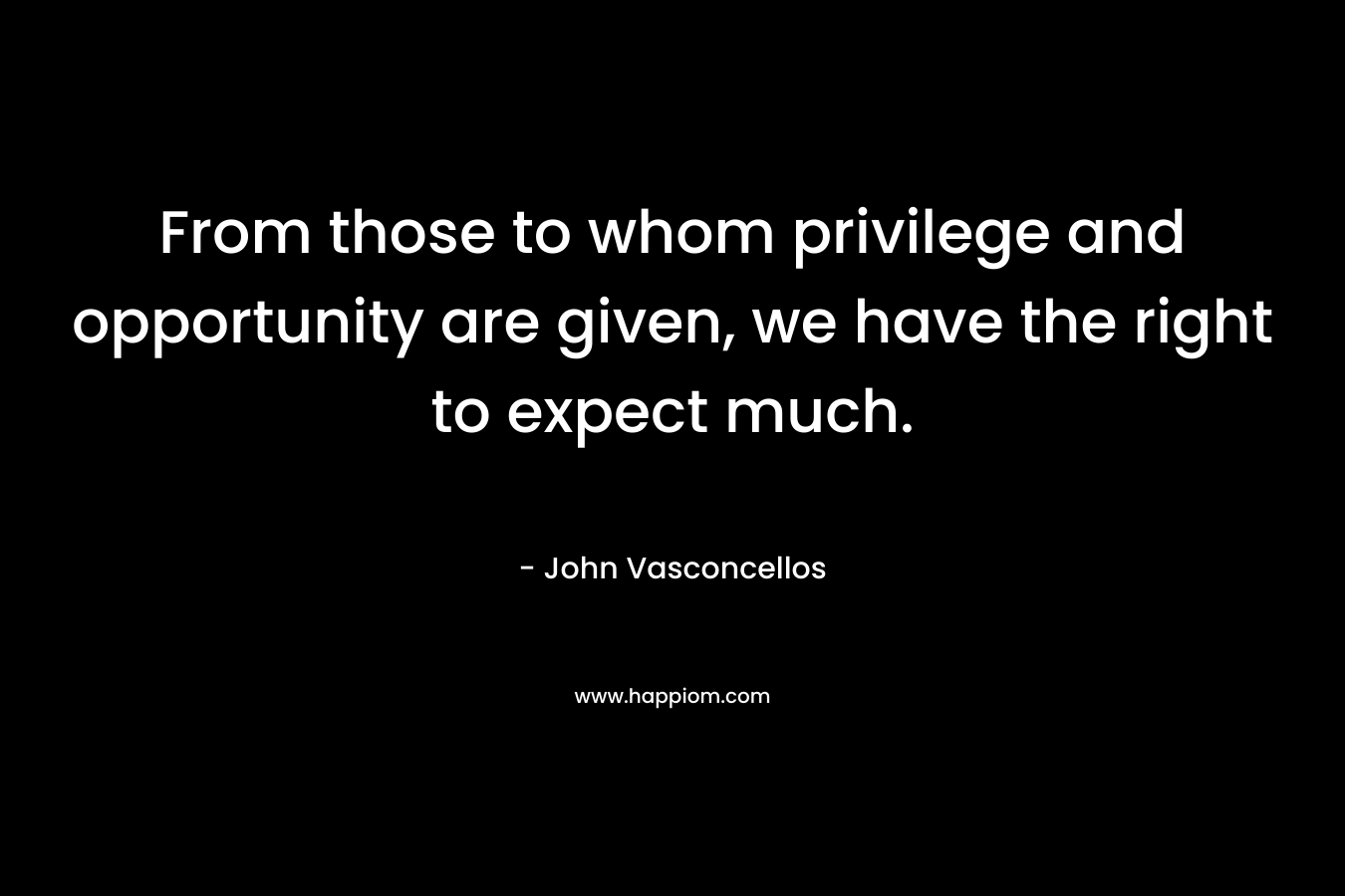 From those to whom privilege and opportunity are given, we have the right to expect much.