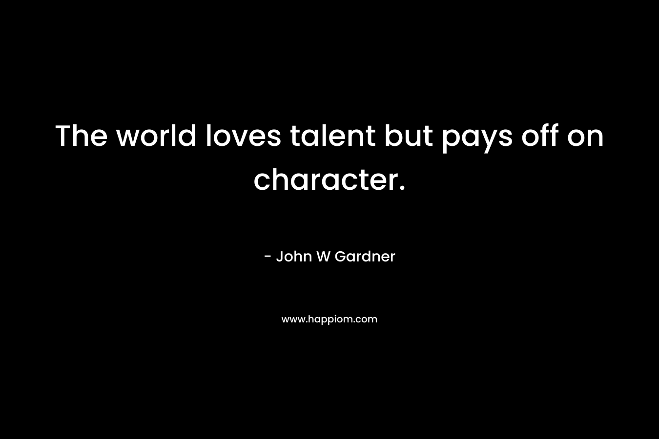 The world loves talent but pays off on character. – John W Gardner