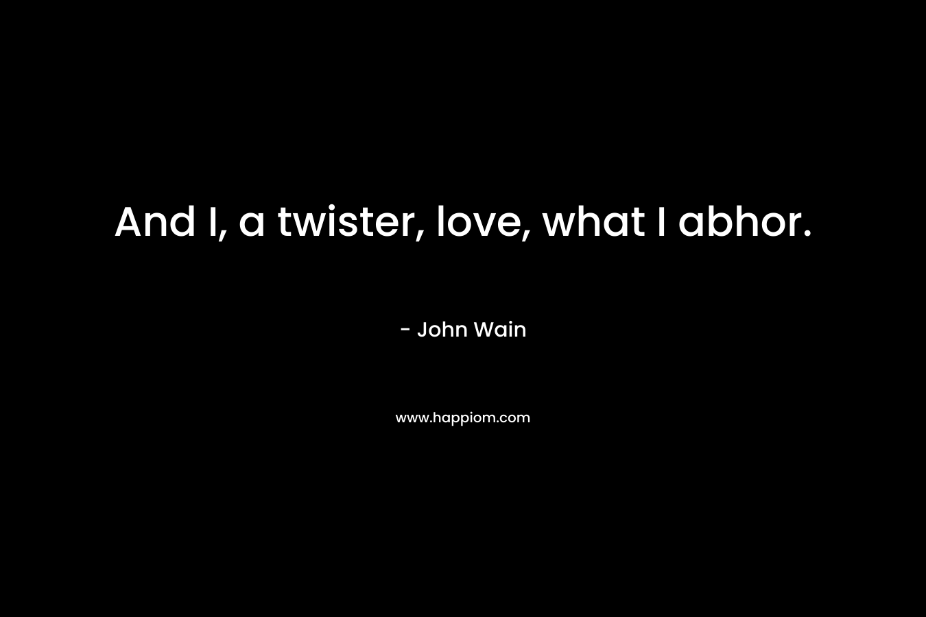 And I, a twister, love, what I abhor. – John Wain