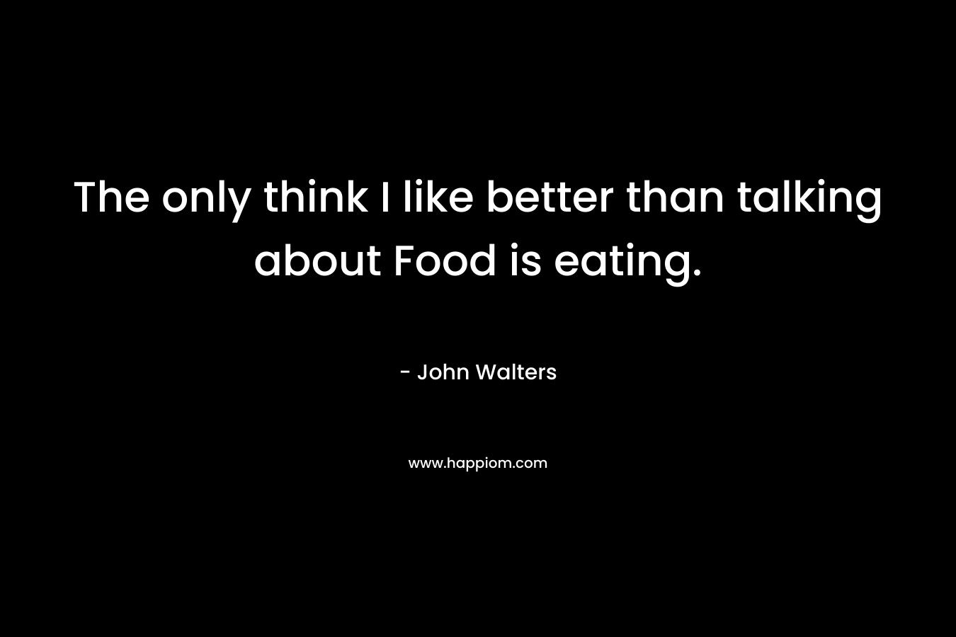 The only think I like better than talking about Food is eating. – John Walters