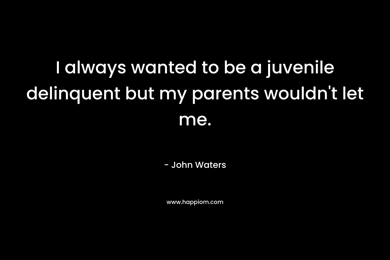 I always wanted to be a juvenile delinquent but my parents wouldn’t let me. – John Waters