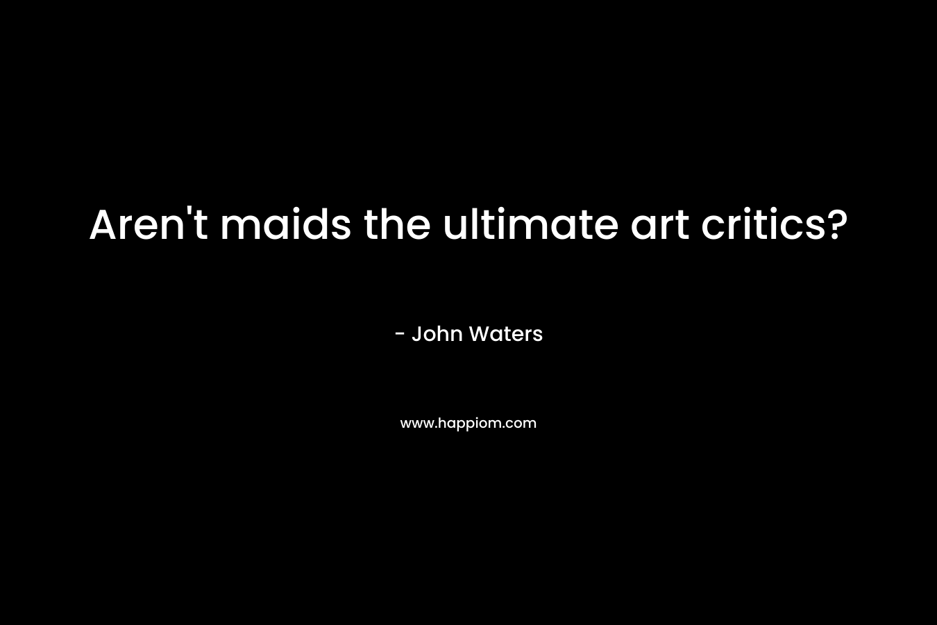 Aren’t maids the ultimate art critics? – John Waters