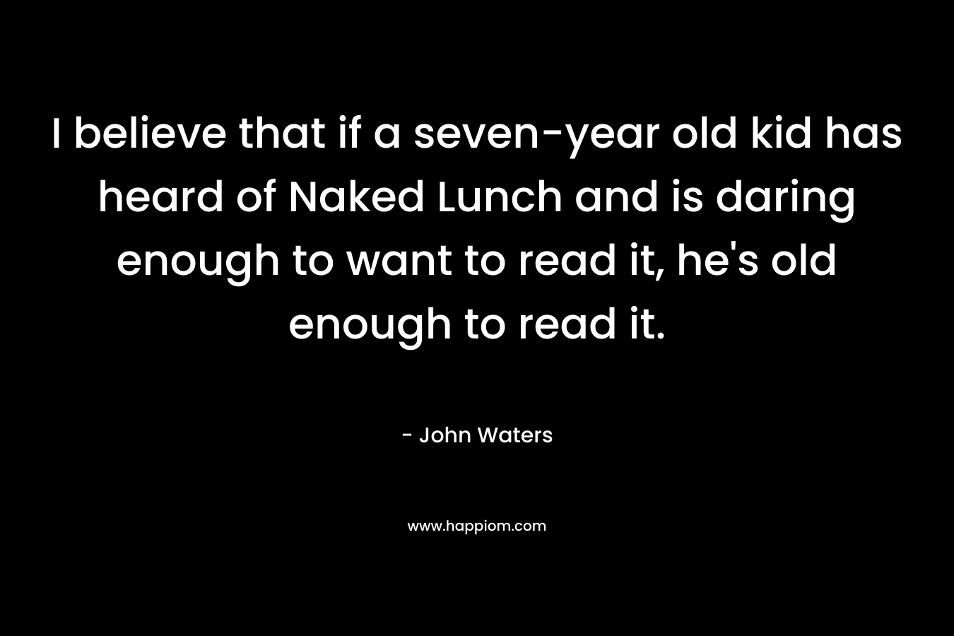 I believe that if a seven-year old kid has heard of Naked Lunch and is daring enough to want to read it, he’s old enough to read it. – John Waters
