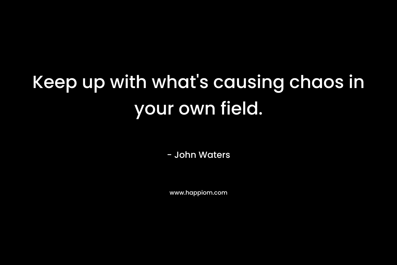 Keep up with what’s causing chaos in your own field. – John Waters