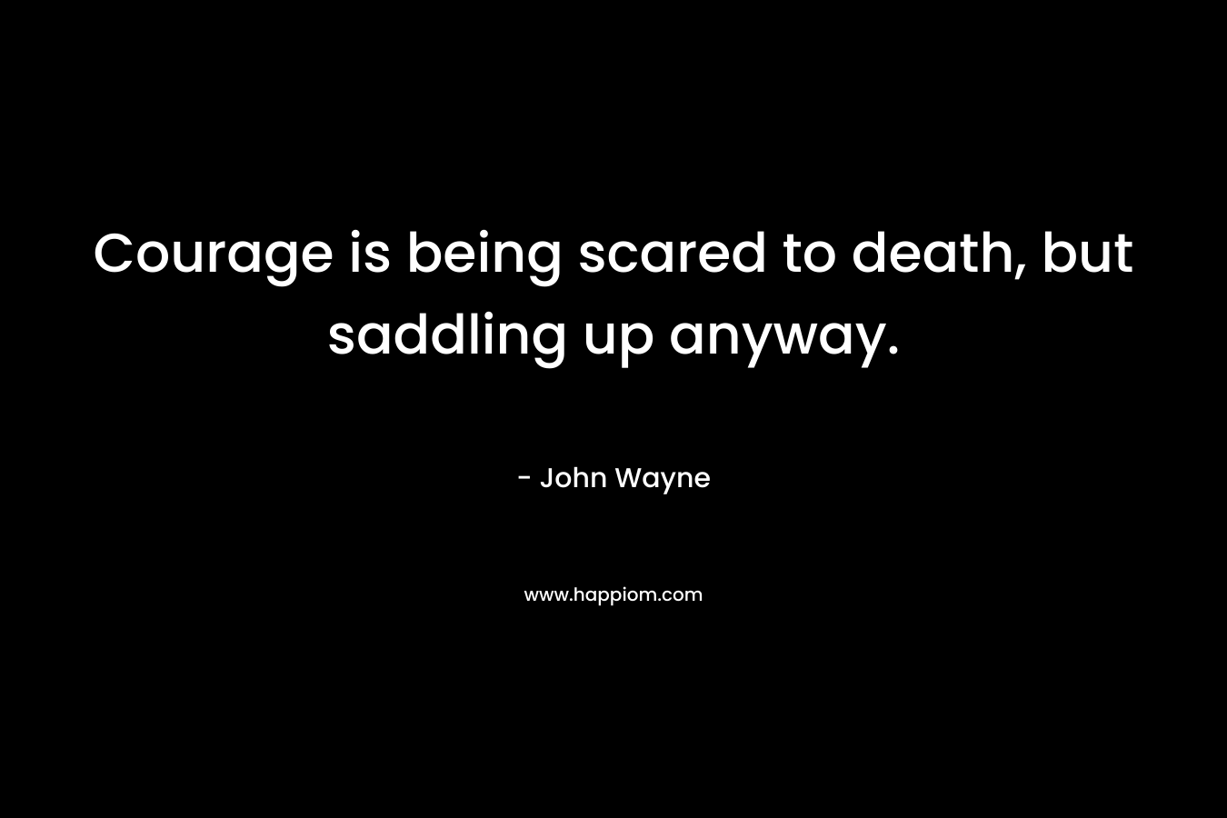 Courage is being scared to death, but saddling up anyway.