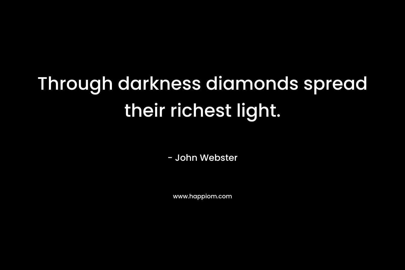 Through darkness diamonds spread their richest light. – John Webster