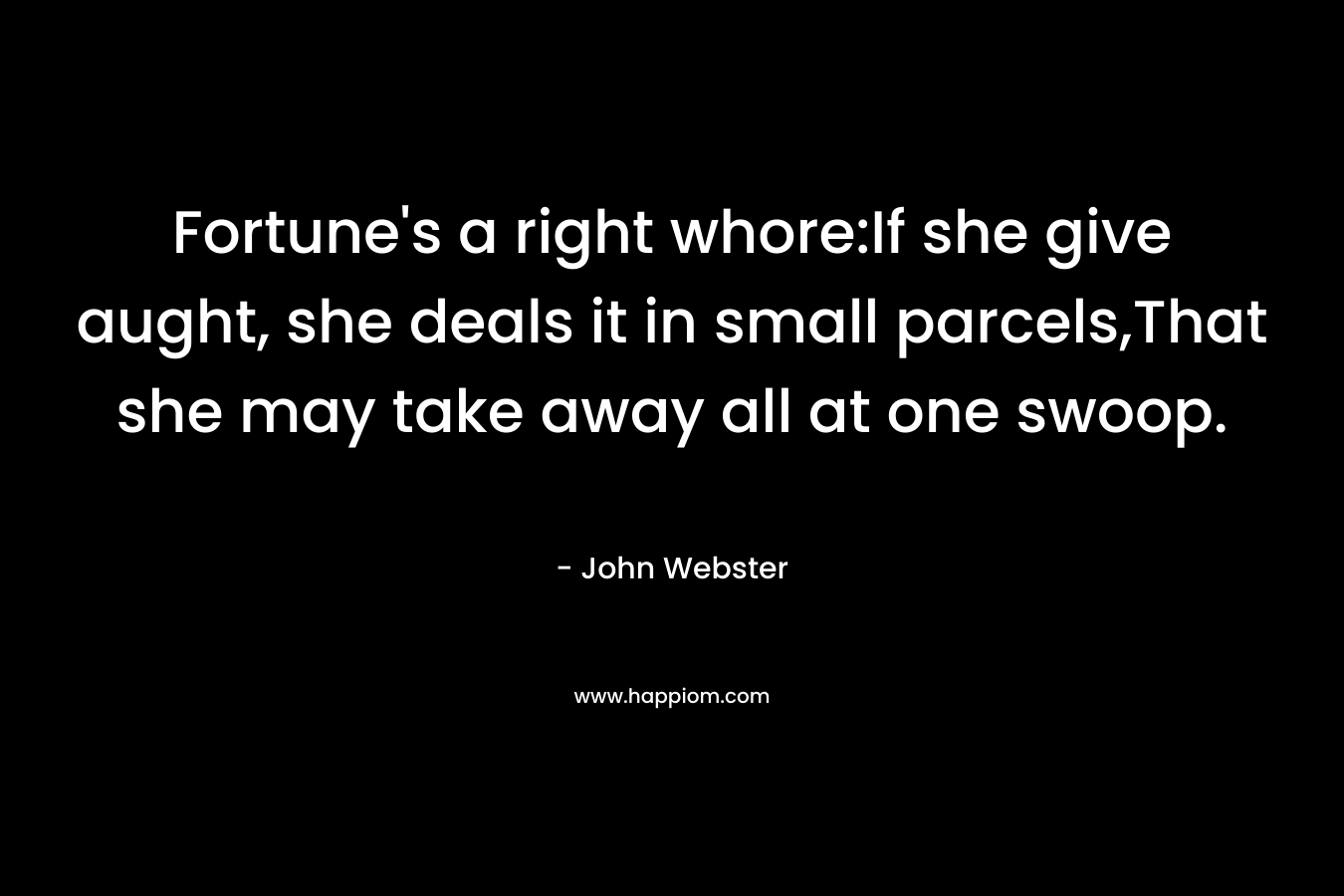Fortune’s a right whore:If she give aught, she deals it in small parcels,That she may take away all at one swoop. – John Webster