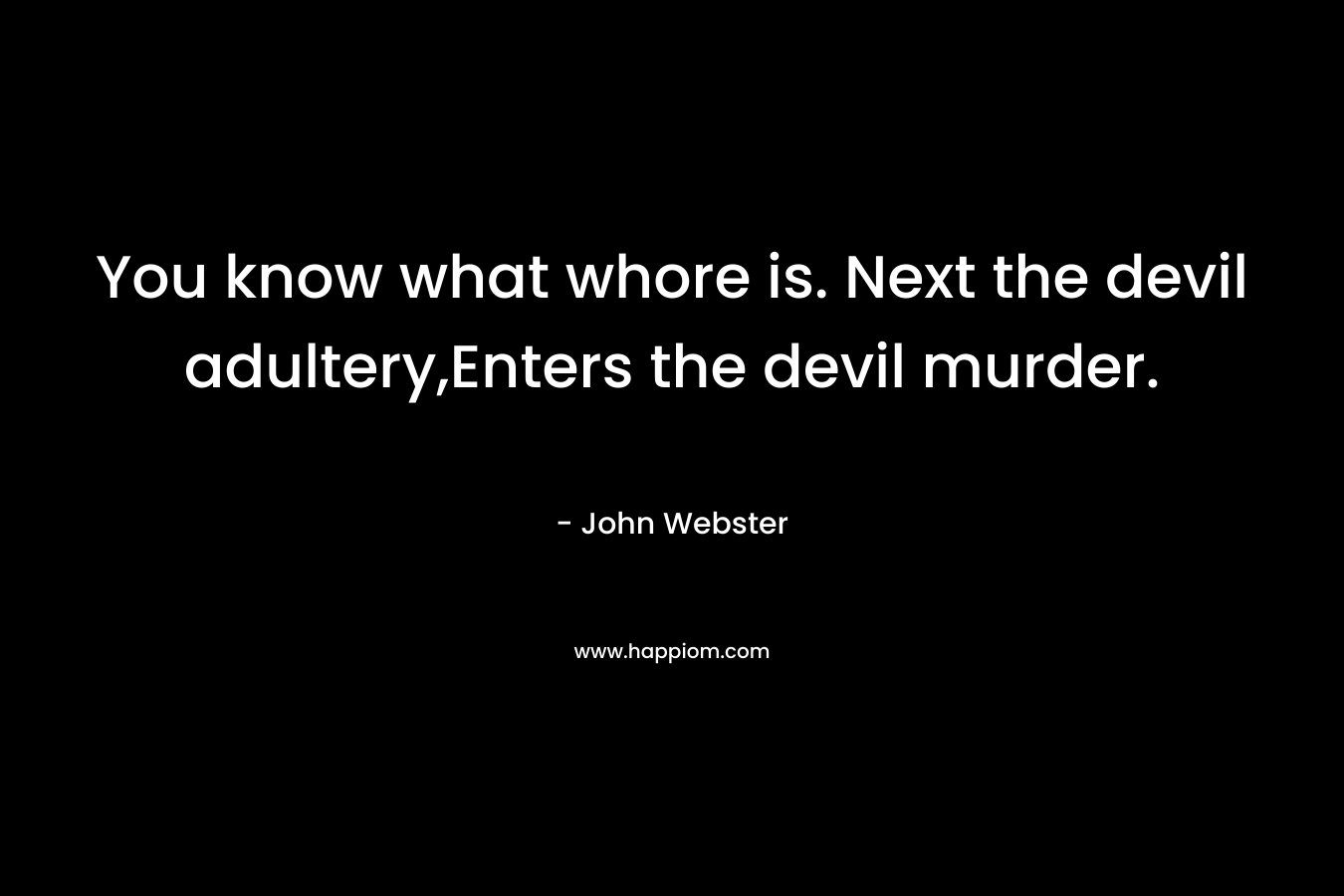 You know what whore is. Next the devil adultery,Enters the devil murder. – John Webster