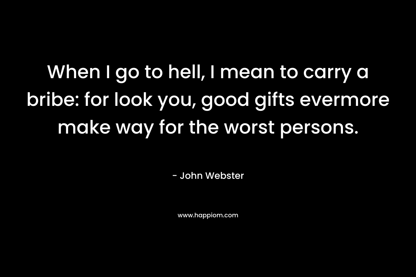 When I go to hell, I mean to carry a bribe: for look you, good gifts evermore make way for the worst persons. – John Webster