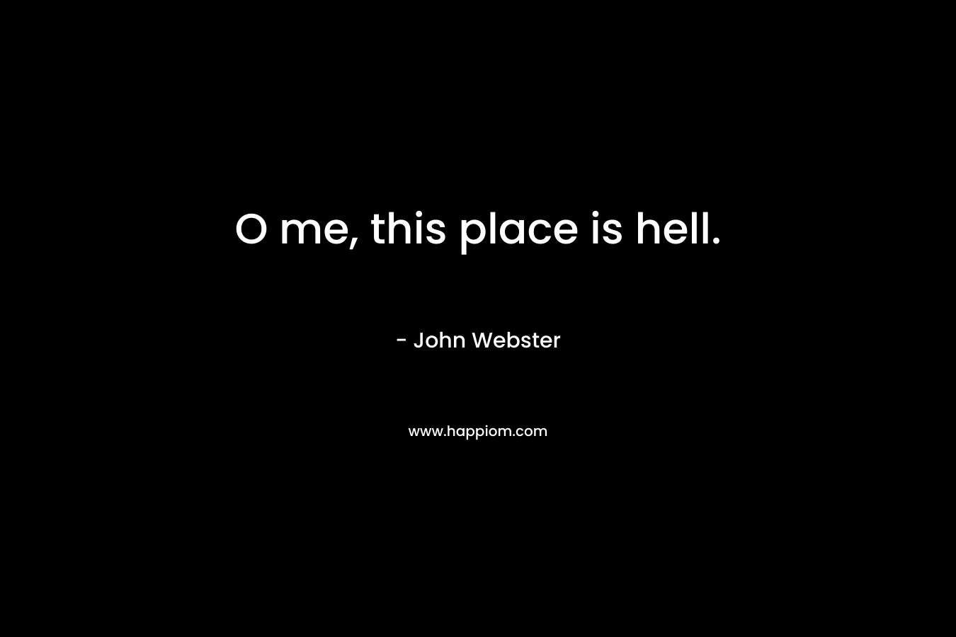 O me, this place is hell. – John Webster