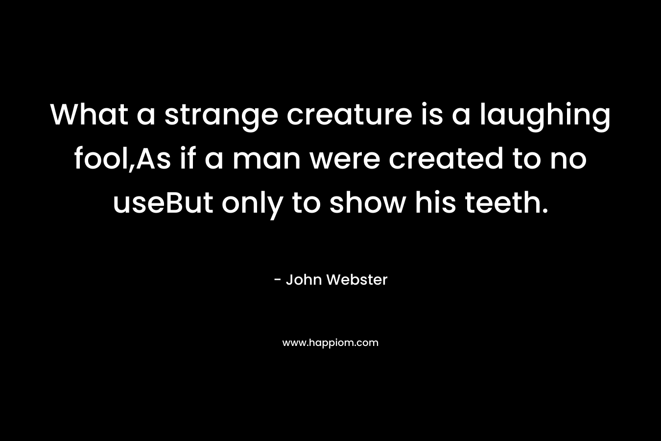 What a strange creature is a laughing fool,As if a man were created to no useBut only to show his teeth. – John Webster
