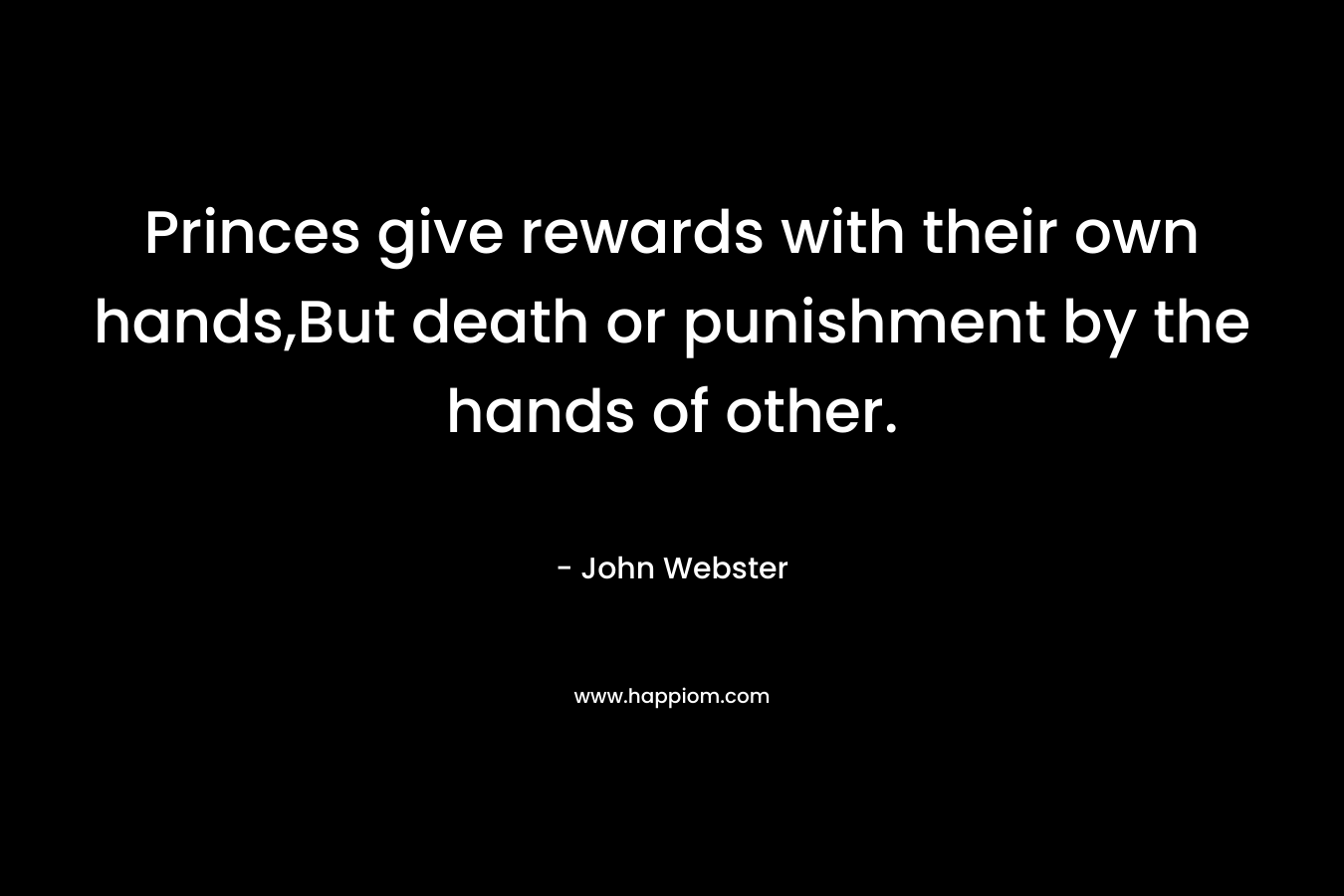 Princes give rewards with their own hands,But death or punishment by the hands of other. – John Webster