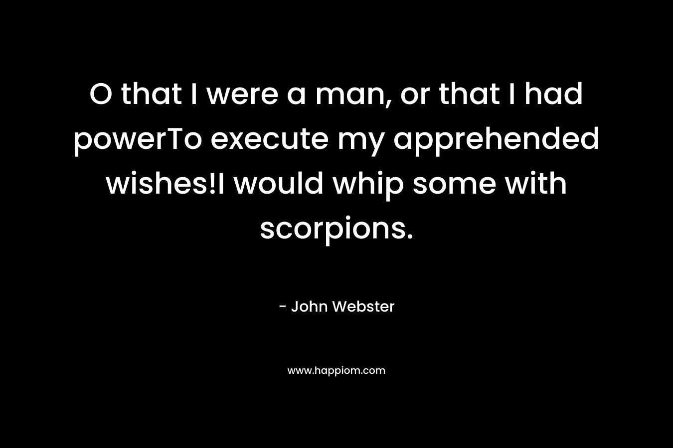 O that I were a man, or that I had powerTo execute my apprehended wishes!I would whip some with scorpions.