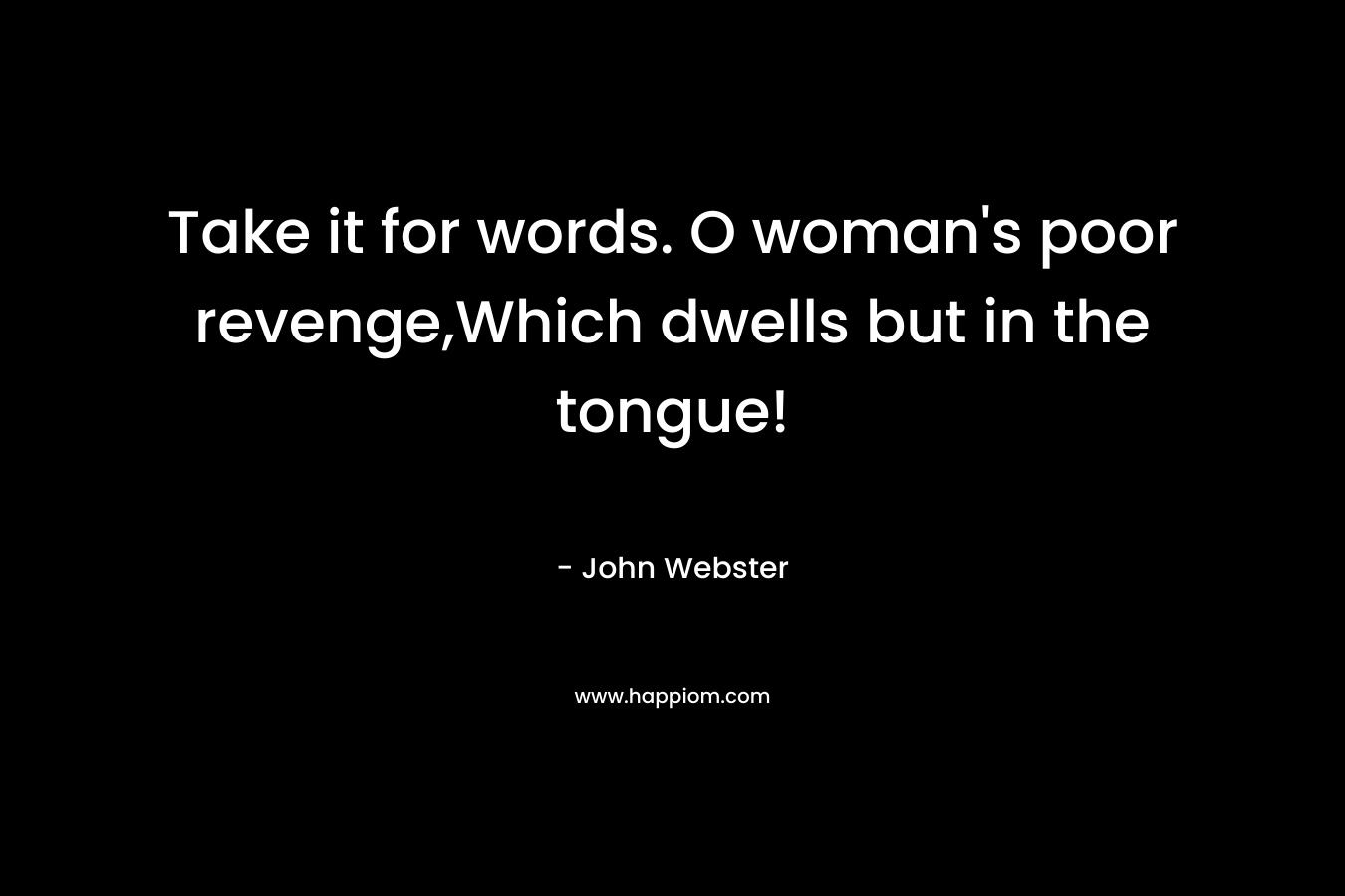 Take it for words. O woman’s poor revenge,Which dwells but in the tongue! – John Webster