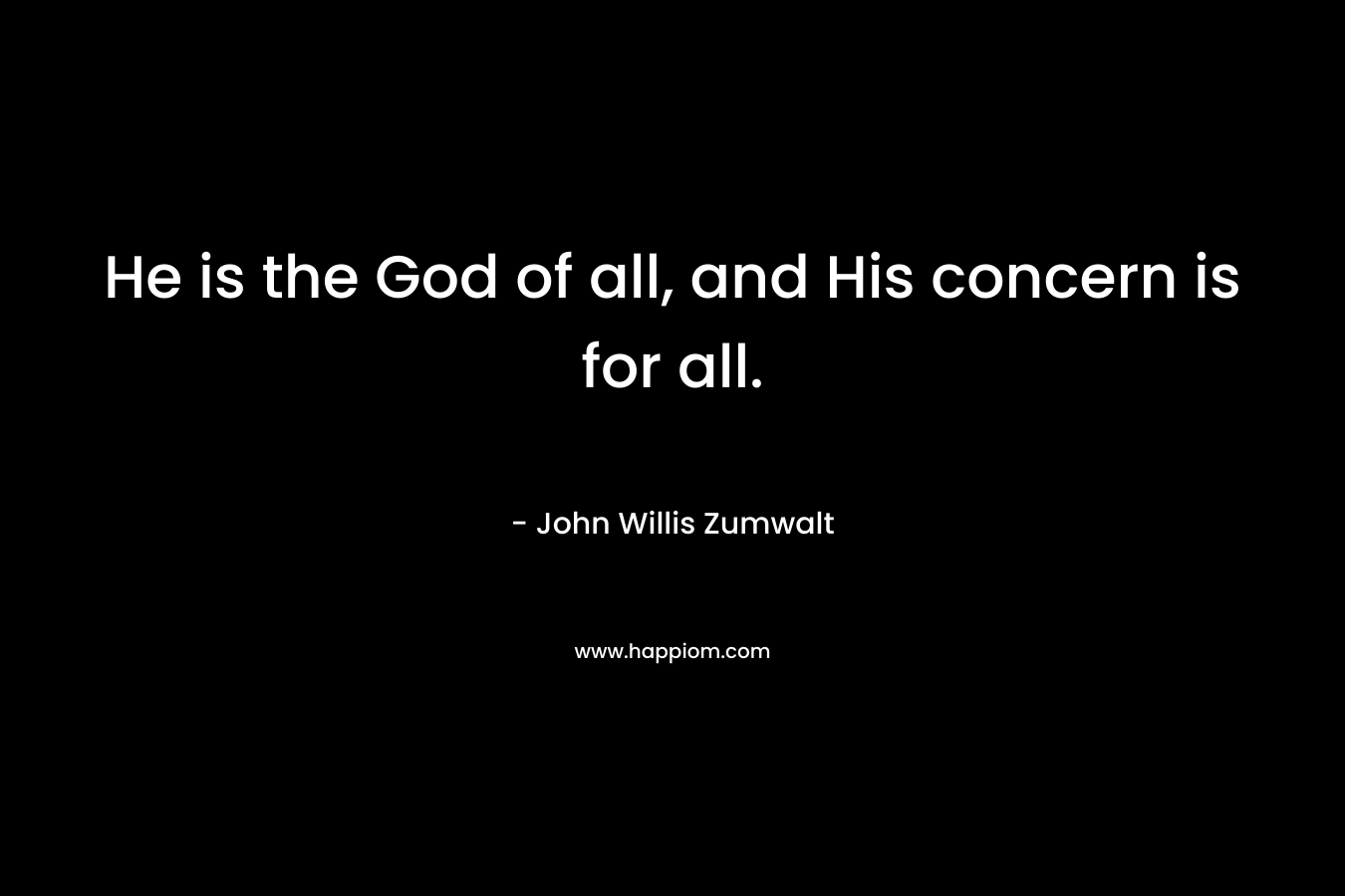 He is the God of all, and His concern is for all. – John Willis Zumwalt