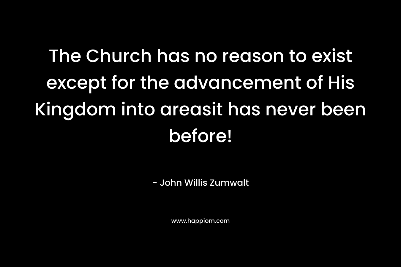 The Church has no reason to exist except for the advancement of His Kingdom into areasit has never been before! – John Willis Zumwalt