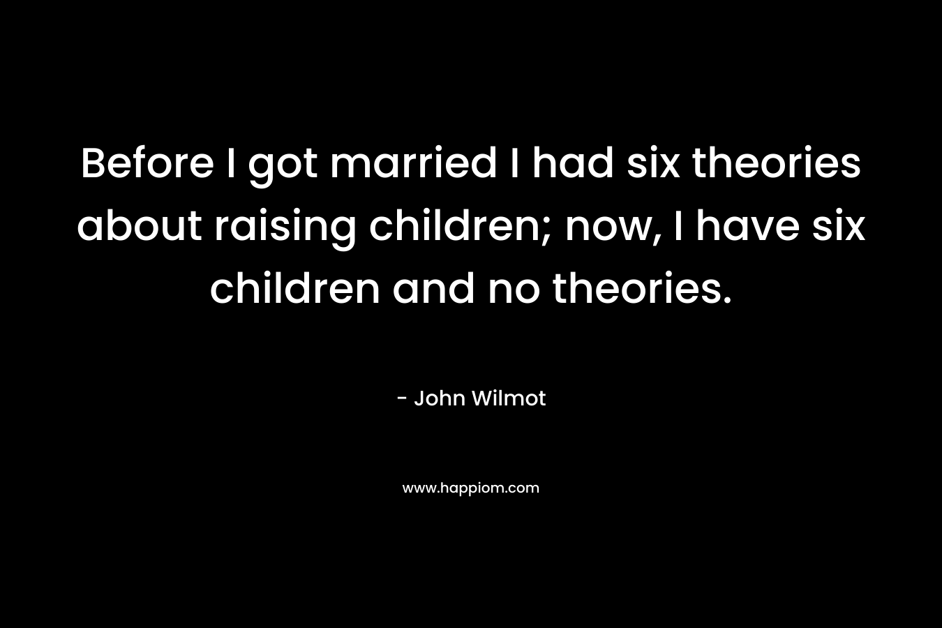 Before I got married I had six theories about raising children; now, I have six children and no theories. – John Wilmot