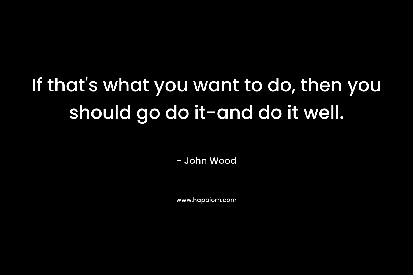 If that's what you want to do, then you should go do it-and do it well.